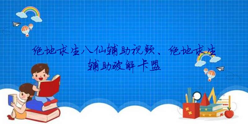 绝地求生八仙辅助视频、绝地求生辅助破解卡盟