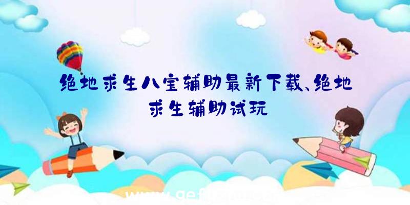 绝地求生八宝辅助最新下载、绝地求生辅助试玩