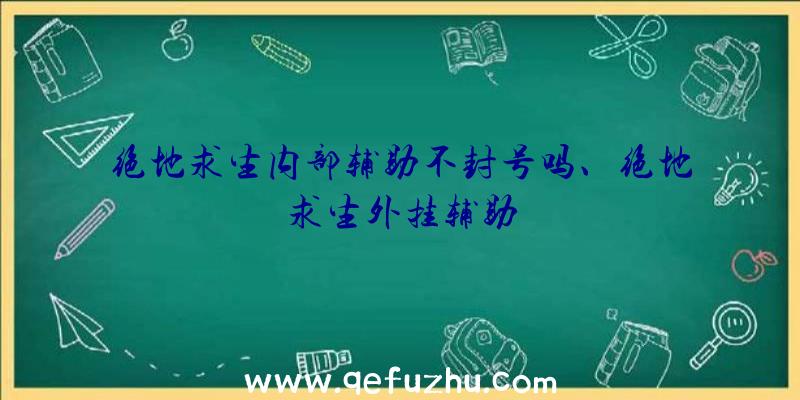 绝地求生内部辅助不封号吗、绝地求生外挂辅助