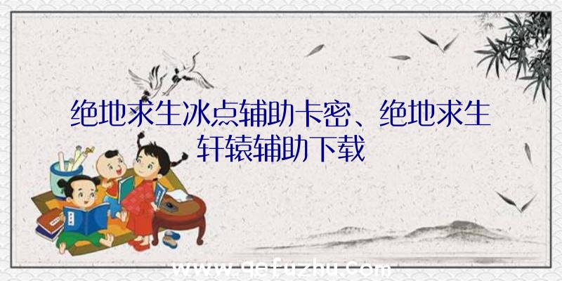 绝地求生冰点辅助卡密、绝地求生轩辕辅助下载