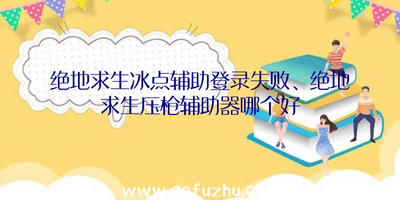 绝地求生冰点辅助登录失败、绝地求生压枪辅助器哪个好