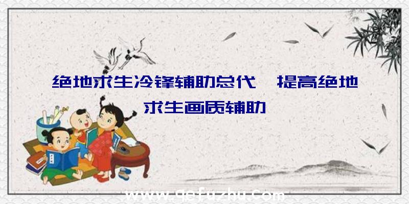 绝地求生冷锋辅助总代、提高绝地求生画质辅助