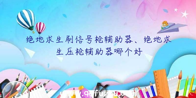 绝地求生刷信号枪辅助器、绝地求生压枪辅助器哪个好