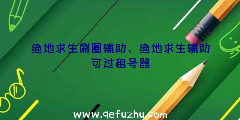 绝地求生刷圈辅助、绝地求生辅助可过租号器