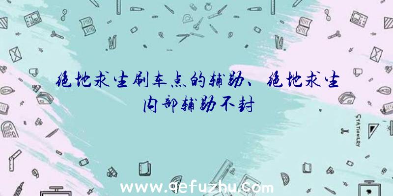 绝地求生刷车点的辅助、绝地求生内部辅助不封