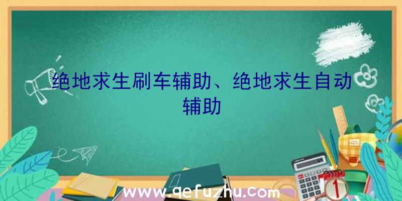 绝地求生刷车辅助、绝地求生自动辅助