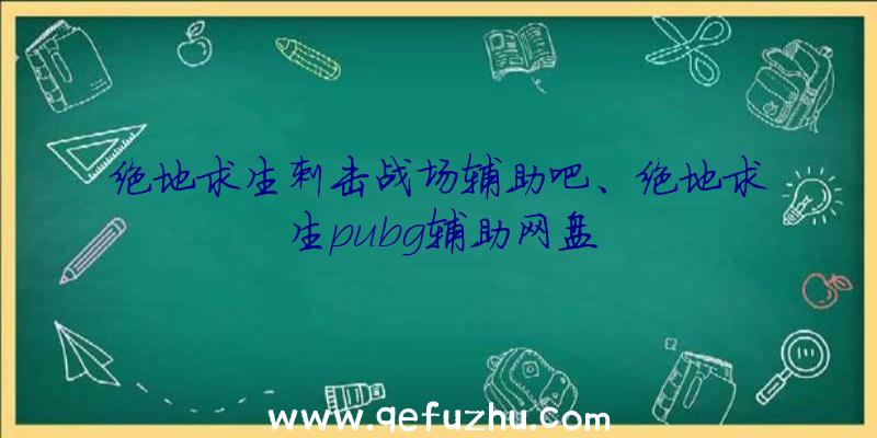 绝地求生刺击战场辅助吧、绝地求生pubg辅助网盘