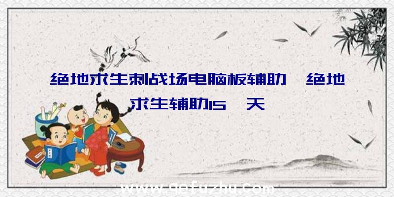 绝地求生刺战场电脑板辅助、绝地求生辅助15一天