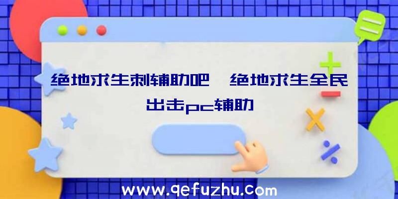 绝地求生刺辅助吧、绝地求生全民出击pc辅助