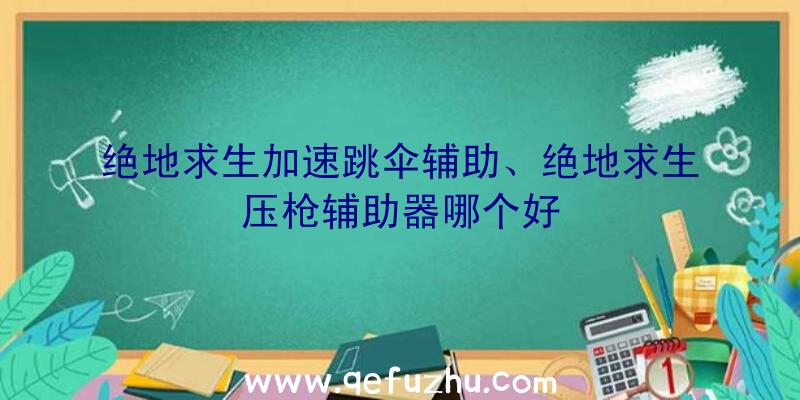 绝地求生加速跳伞辅助、绝地求生压枪辅助器哪个好