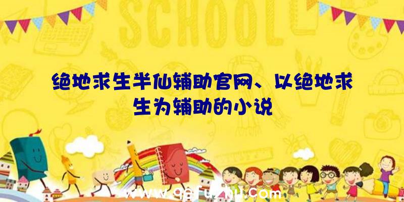 绝地求生半仙辅助官网、以绝地求生为辅助的小说