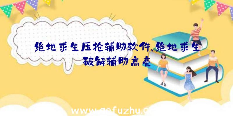 绝地求生压抢辅助软件、绝地求生破解辅助高亮