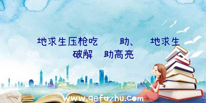 绝地求生压枪吃鸡辅助、绝地求生破解辅助高亮