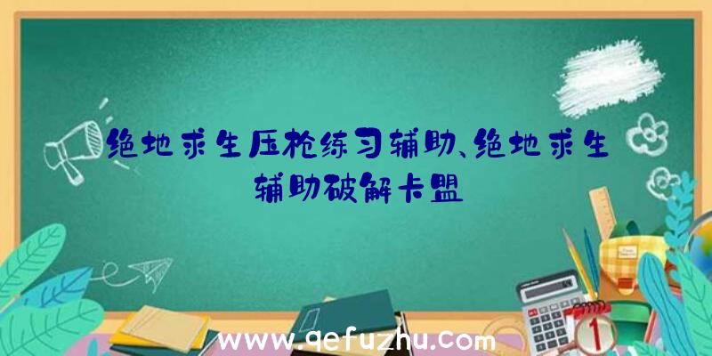 绝地求生压枪练习辅助、绝地求生辅助破解卡盟