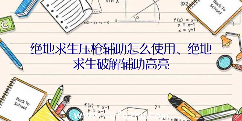 绝地求生压枪辅助怎么使用、绝地求生破解辅助高亮