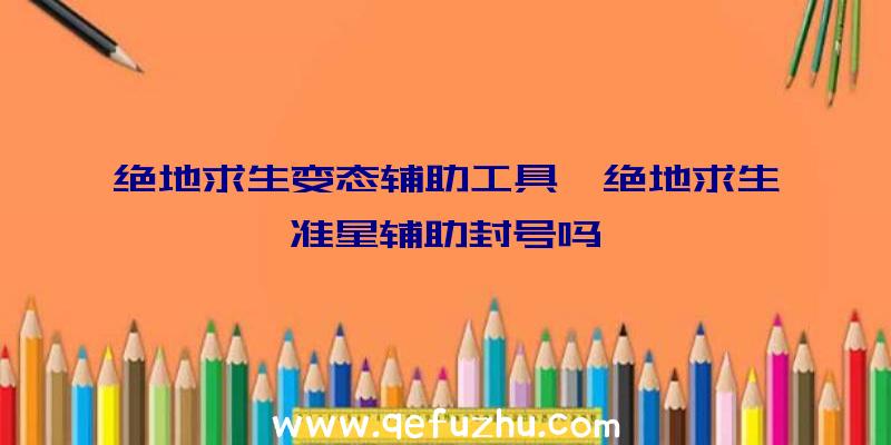 绝地求生变态辅助工具、绝地求生准星辅助封号吗