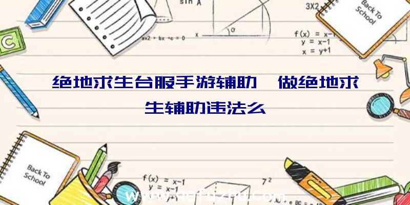 绝地求生台服手游辅助、做绝地求生辅助违法么