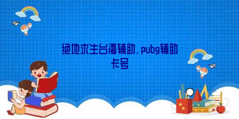 绝地求生台湾辅助、pubg辅助卡号