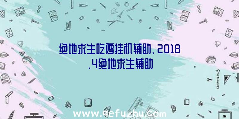 绝地求生吃鸡挂机辅助、2018.4绝地求生辅助