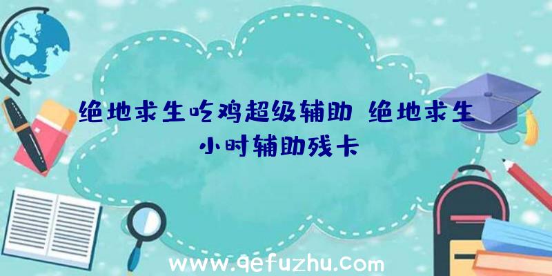 绝地求生吃鸡超级辅助、绝地求生小时辅助残卡