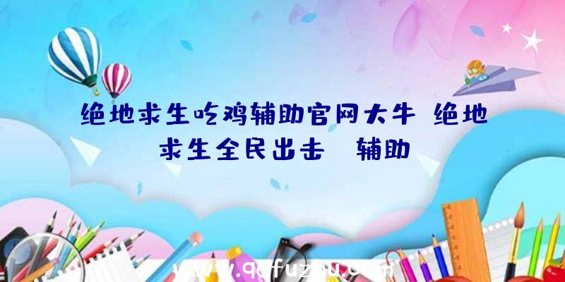 绝地求生吃鸡辅助官网大牛、绝地求生全民出击pc辅助