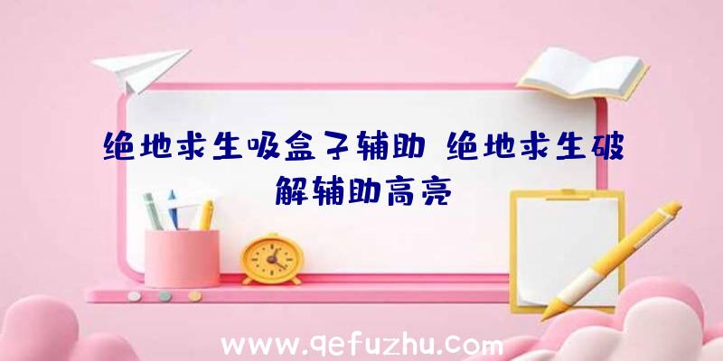 绝地求生吸盒子辅助、绝地求生破解辅助高亮