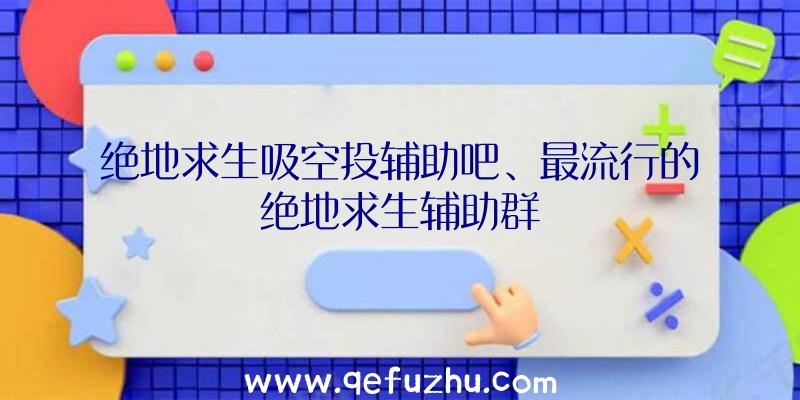 绝地求生吸空投辅助吧、最流行的绝地求生辅助群