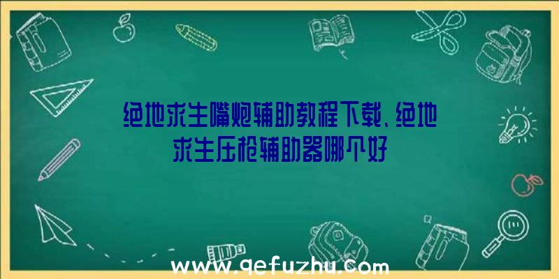 绝地求生嘴炮辅助教程下载、绝地求生压枪辅助器哪个好