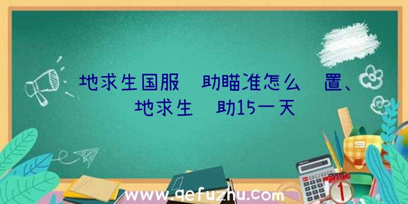 绝地求生国服辅助瞄准怎么设置、绝地求生辅助15一天