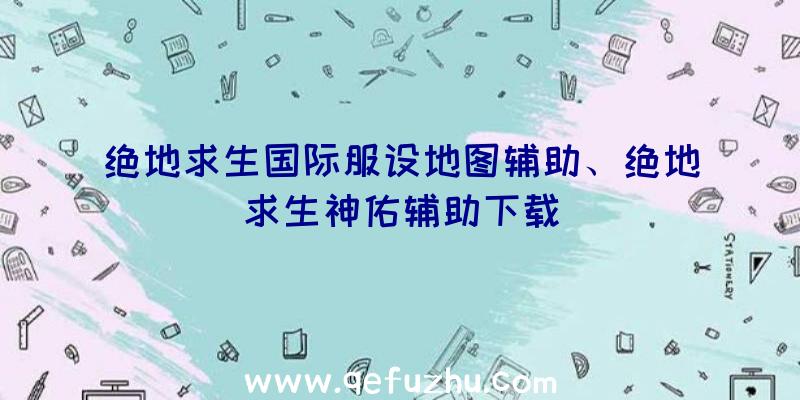 绝地求生国际服设地图辅助、绝地求生神佑辅助下载