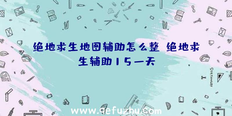 绝地求生地图辅助怎么整、绝地求生辅助15一天