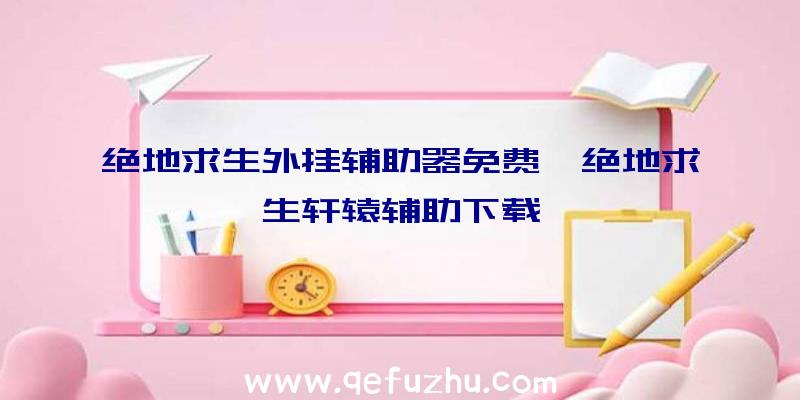 绝地求生外挂辅助器免费、绝地求生轩辕辅助下载