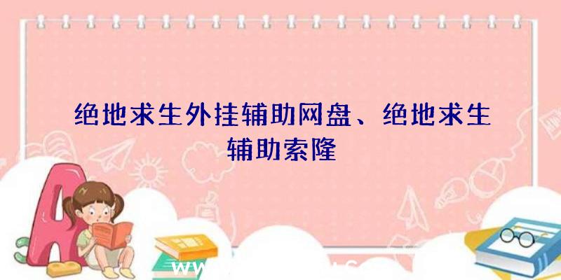 绝地求生外挂辅助网盘、绝地求生辅助索隆