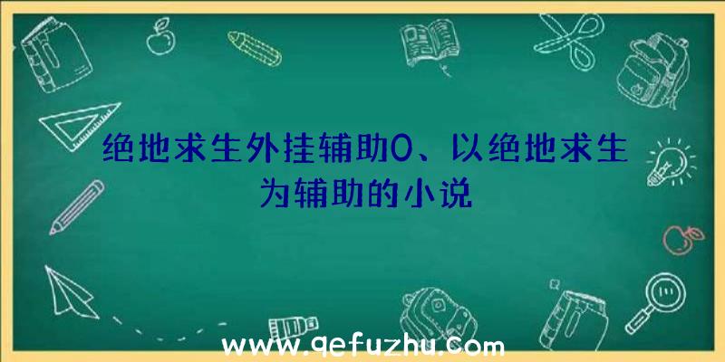 绝地求生外挂辅助0、以绝地求生为辅助的小说