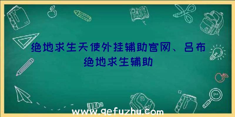 绝地求生天使外挂辅助官网、吕布绝地求生辅助