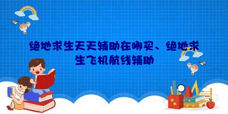 绝地求生天天辅助在哪买、绝地求生飞机航线辅助