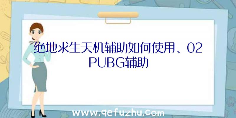 绝地求生天机辅助如何使用、02PUBG辅助