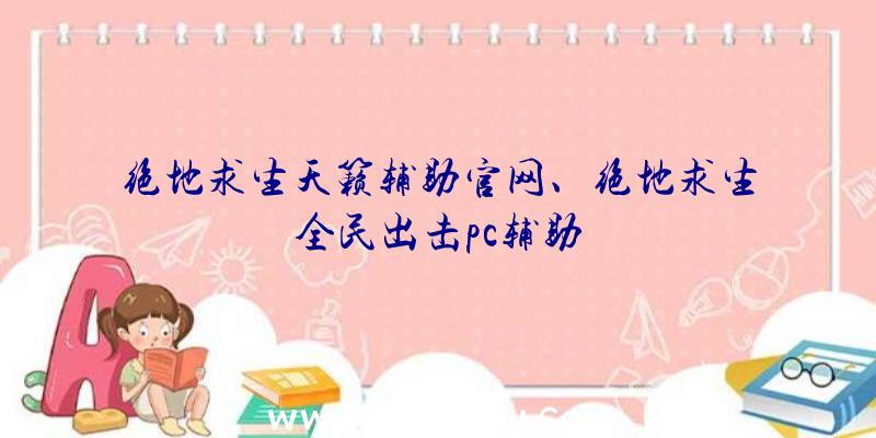 绝地求生天籁辅助官网、绝地求生全民出击pc辅助