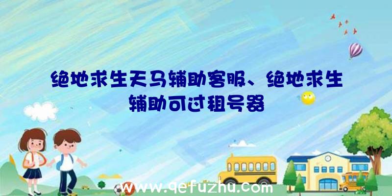 绝地求生天马辅助客服、绝地求生辅助可过租号器