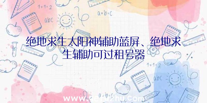 绝地求生太阳神辅助蓝屏、绝地求生辅助可过租号器