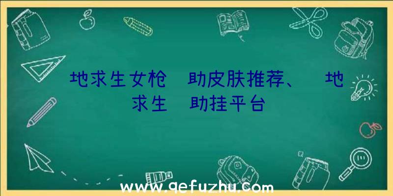 绝地求生女枪辅助皮肤推荐、绝地求生辅助挂平台