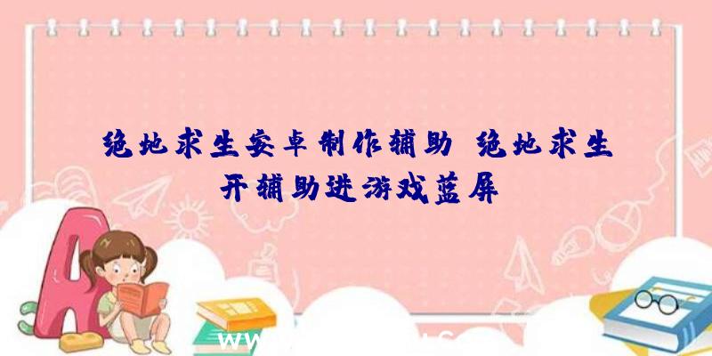 绝地求生安卓制作辅助、绝地求生开辅助进游戏蓝屏