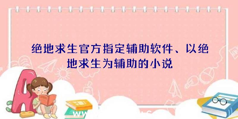 绝地求生官方指定辅助软件、以绝地求生为辅助的小说