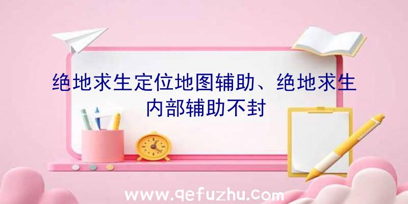 绝地求生定位地图辅助、绝地求生内部辅助不封