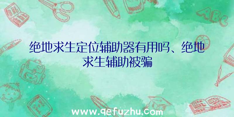 绝地求生定位辅助器有用吗、绝地求生辅助被骗