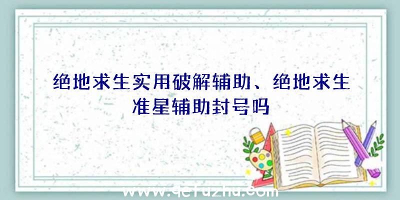 绝地求生实用破解辅助、绝地求生准星辅助封号吗