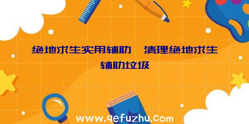 绝地求生实用辅助、清理绝地求生辅助垃圾