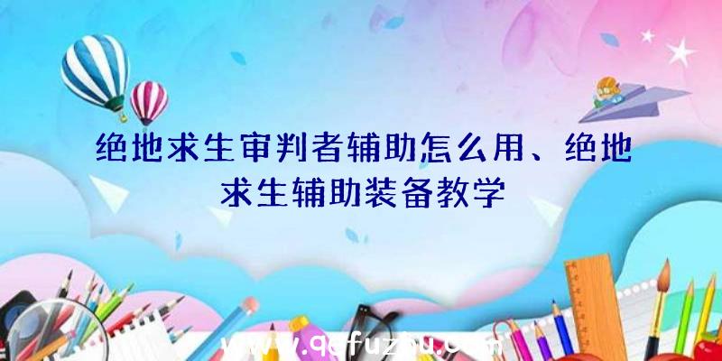 绝地求生审判者辅助怎么用、绝地求生辅助装备教学