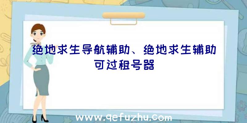 绝地求生导航辅助、绝地求生辅助可过租号器