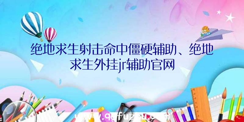 绝地求生射击命中僵硬辅助、绝地求生外挂jr辅助官网